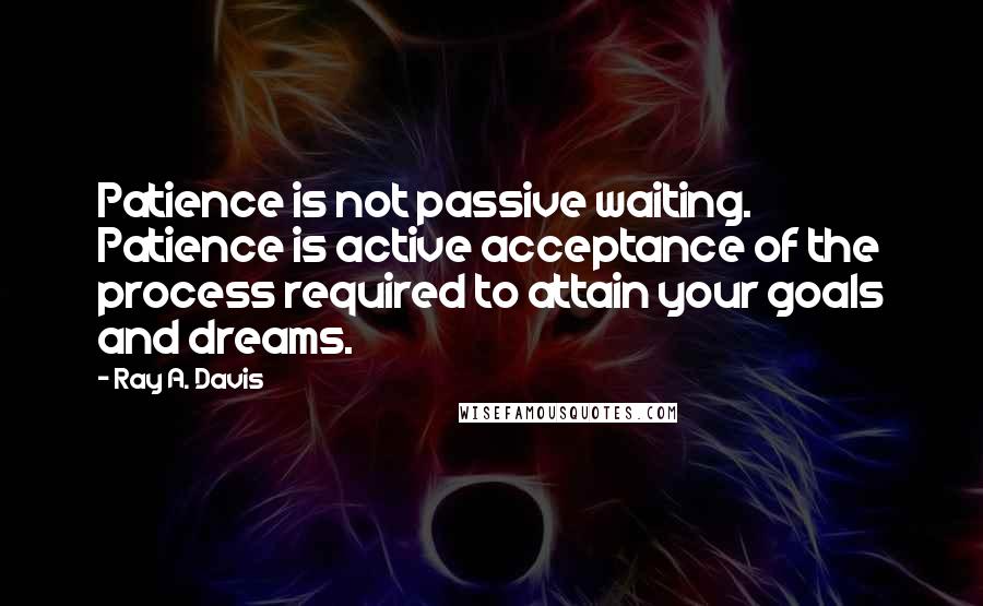 Ray A. Davis Quotes: Patience is not passive waiting. Patience is active acceptance of the process required to attain your goals and dreams.