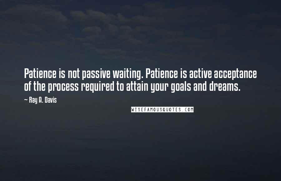 Ray A. Davis Quotes: Patience is not passive waiting. Patience is active acceptance of the process required to attain your goals and dreams.