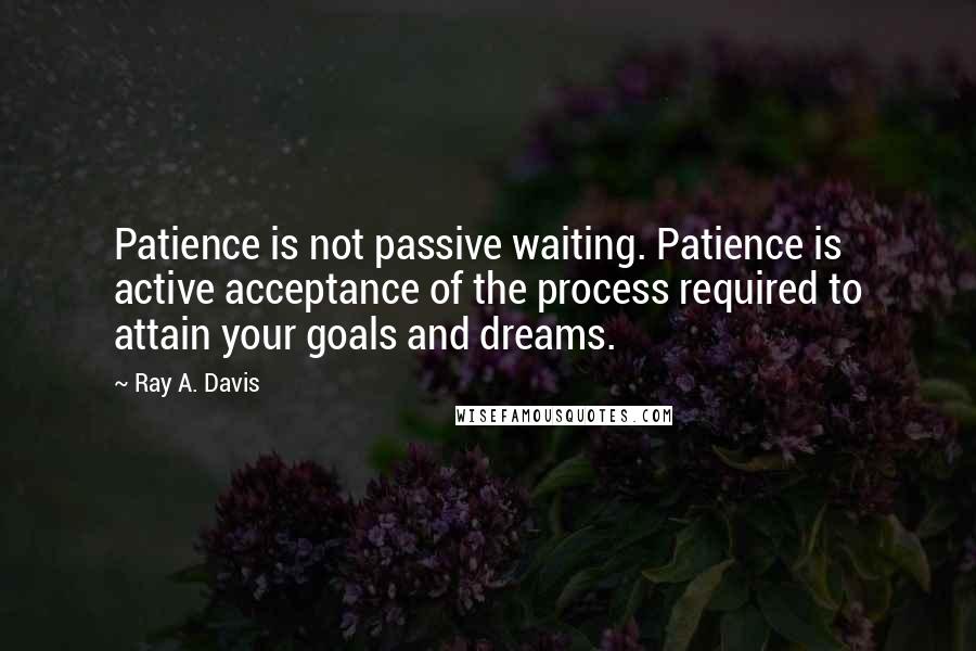 Ray A. Davis Quotes: Patience is not passive waiting. Patience is active acceptance of the process required to attain your goals and dreams.
