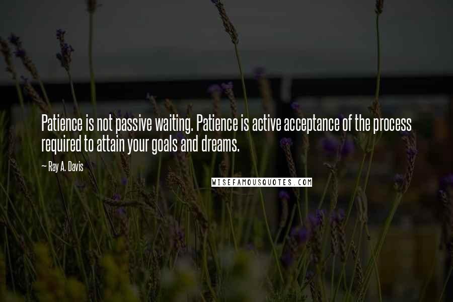 Ray A. Davis Quotes: Patience is not passive waiting. Patience is active acceptance of the process required to attain your goals and dreams.