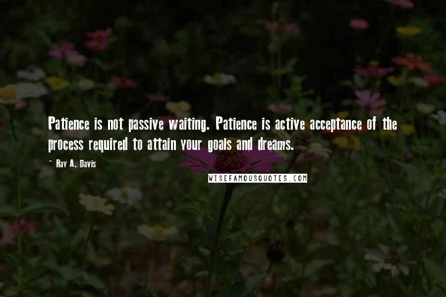 Ray A. Davis Quotes: Patience is not passive waiting. Patience is active acceptance of the process required to attain your goals and dreams.