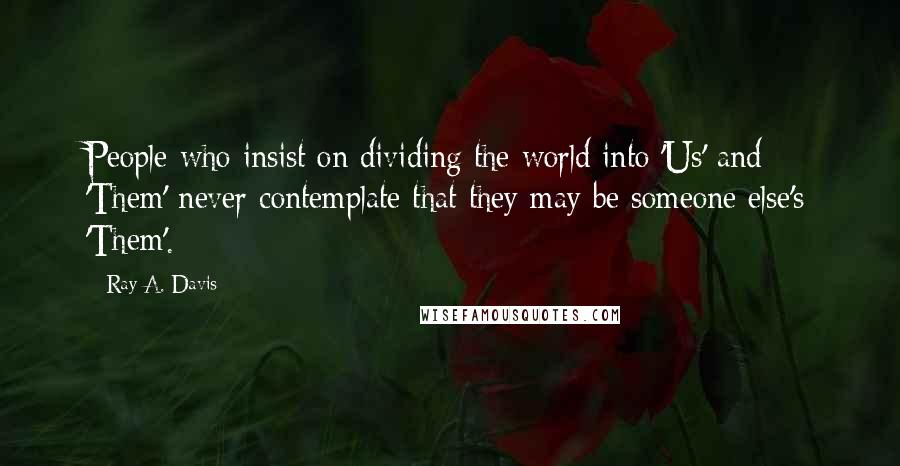 Ray A. Davis Quotes: People who insist on dividing the world into 'Us' and 'Them' never contemplate that they may be someone else's 'Them'.