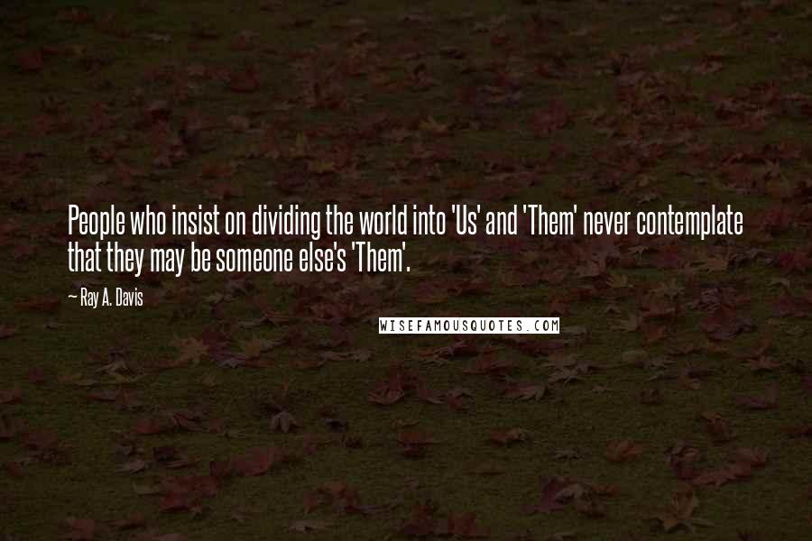 Ray A. Davis Quotes: People who insist on dividing the world into 'Us' and 'Them' never contemplate that they may be someone else's 'Them'.
