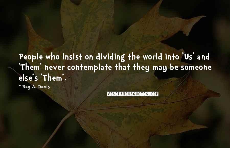 Ray A. Davis Quotes: People who insist on dividing the world into 'Us' and 'Them' never contemplate that they may be someone else's 'Them'.