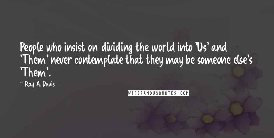 Ray A. Davis Quotes: People who insist on dividing the world into 'Us' and 'Them' never contemplate that they may be someone else's 'Them'.
