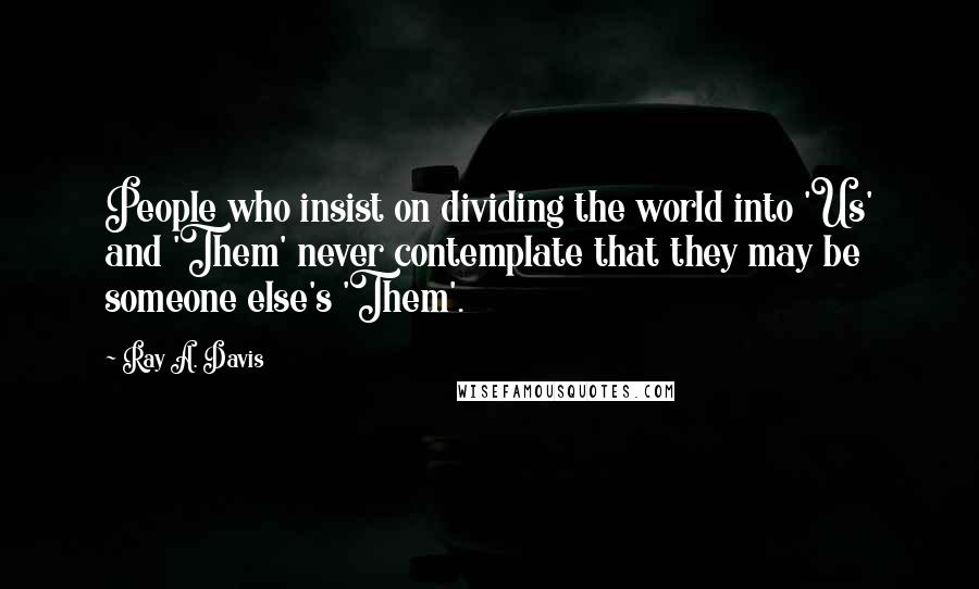 Ray A. Davis Quotes: People who insist on dividing the world into 'Us' and 'Them' never contemplate that they may be someone else's 'Them'.