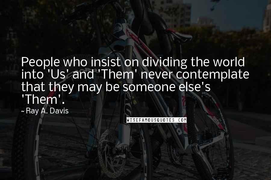 Ray A. Davis Quotes: People who insist on dividing the world into 'Us' and 'Them' never contemplate that they may be someone else's 'Them'.