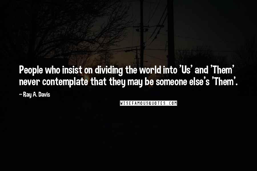 Ray A. Davis Quotes: People who insist on dividing the world into 'Us' and 'Them' never contemplate that they may be someone else's 'Them'.