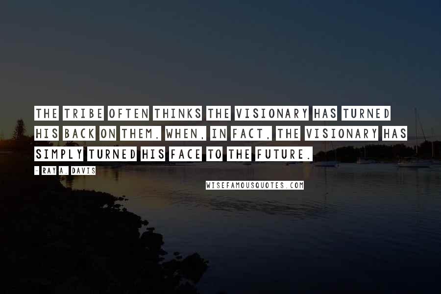 Ray A. Davis Quotes: The tribe often thinks the visionary has turned his back on them. When, in fact, the visionary has simply turned his face to the future.