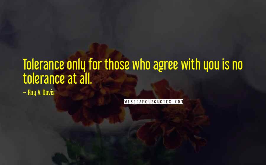 Ray A. Davis Quotes: Tolerance only for those who agree with you is no tolerance at all.