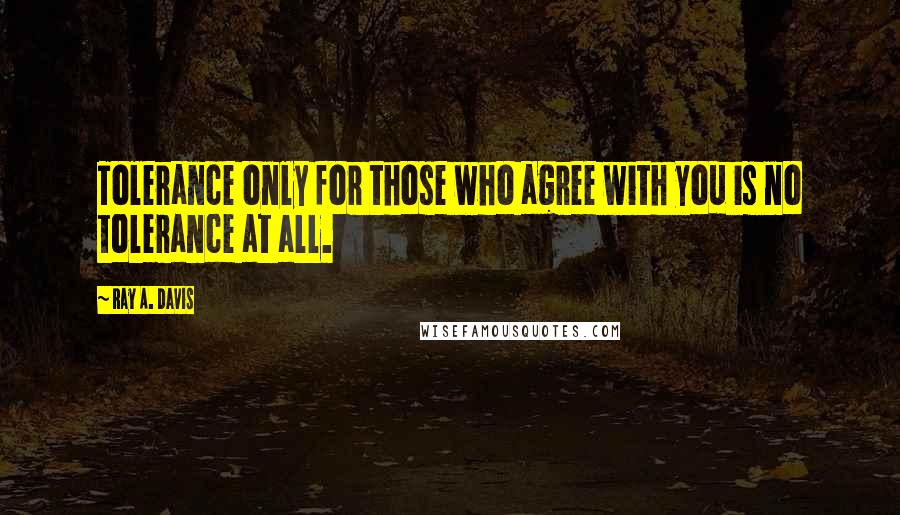Ray A. Davis Quotes: Tolerance only for those who agree with you is no tolerance at all.
