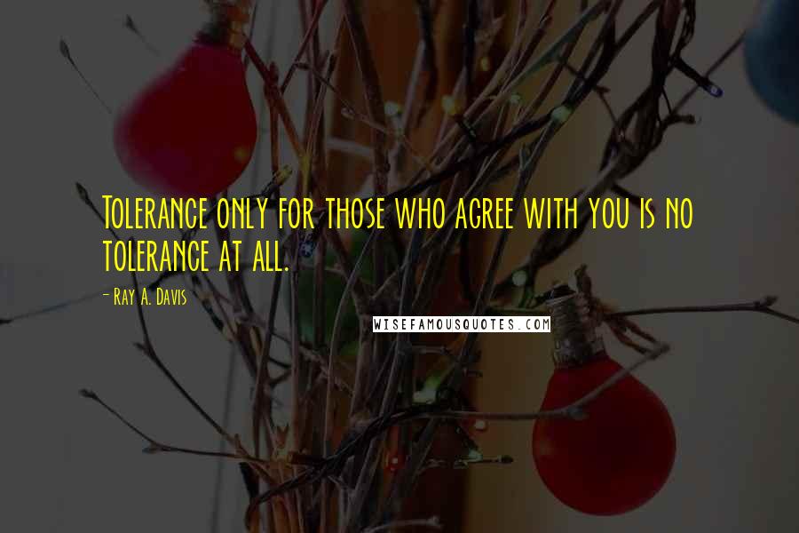 Ray A. Davis Quotes: Tolerance only for those who agree with you is no tolerance at all.