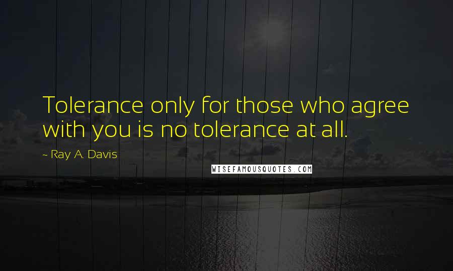 Ray A. Davis Quotes: Tolerance only for those who agree with you is no tolerance at all.
