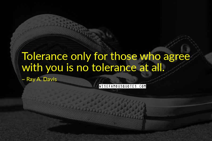 Ray A. Davis Quotes: Tolerance only for those who agree with you is no tolerance at all.