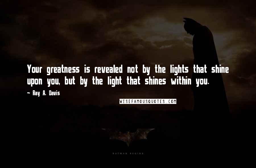 Ray A. Davis Quotes: Your greatness is revealed not by the lights that shine upon you, but by the light that shines within you.
