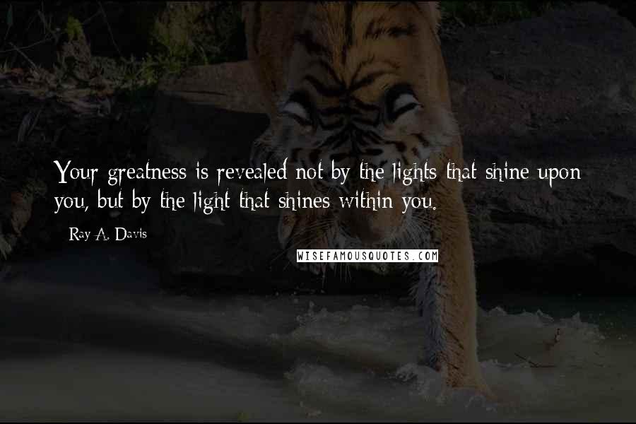 Ray A. Davis Quotes: Your greatness is revealed not by the lights that shine upon you, but by the light that shines within you.