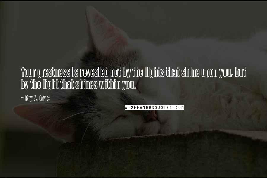 Ray A. Davis Quotes: Your greatness is revealed not by the lights that shine upon you, but by the light that shines within you.