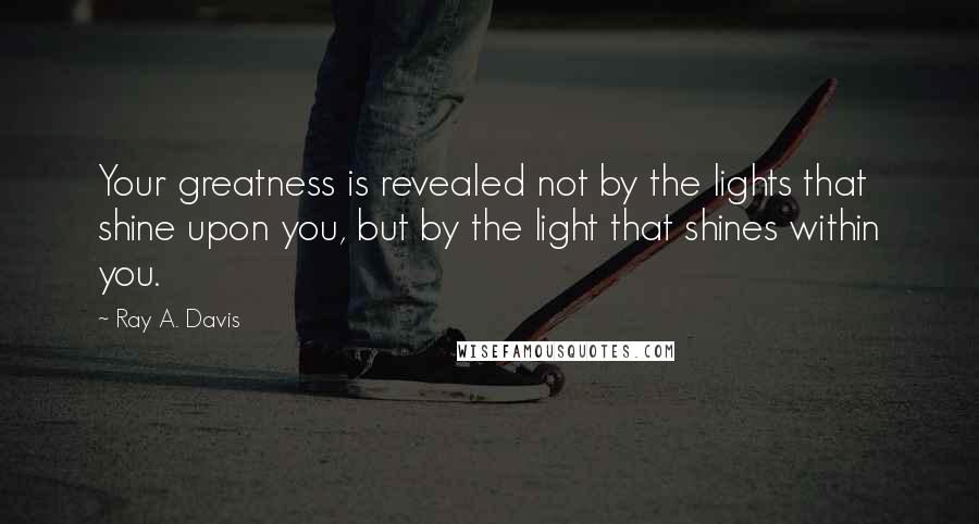 Ray A. Davis Quotes: Your greatness is revealed not by the lights that shine upon you, but by the light that shines within you.