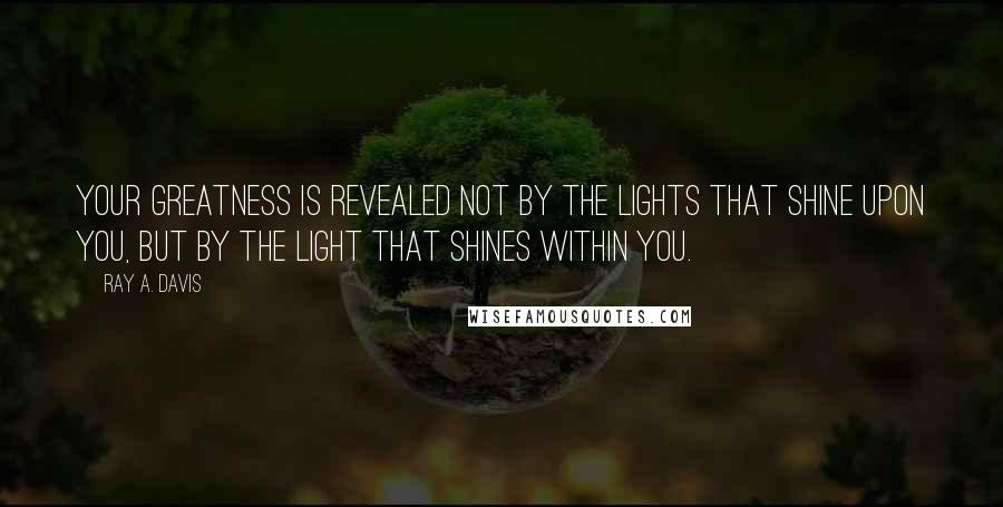 Ray A. Davis Quotes: Your greatness is revealed not by the lights that shine upon you, but by the light that shines within you.