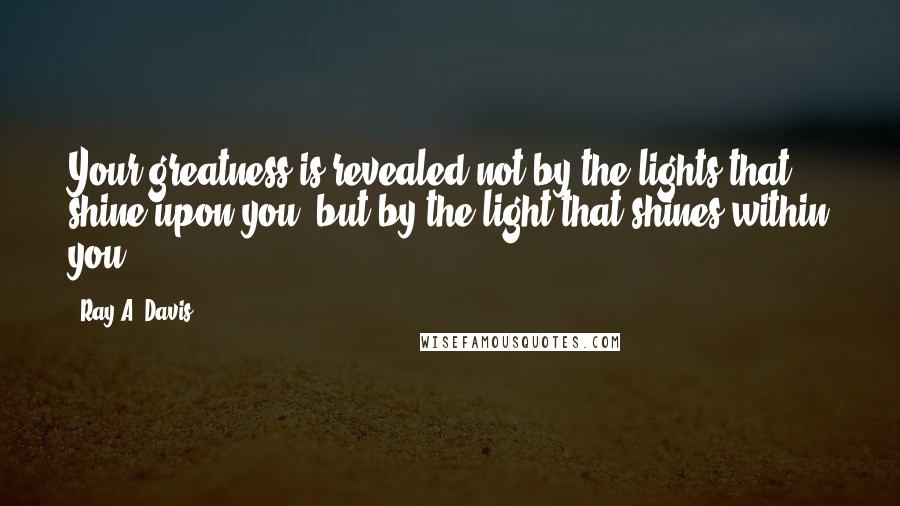 Ray A. Davis Quotes: Your greatness is revealed not by the lights that shine upon you, but by the light that shines within you.