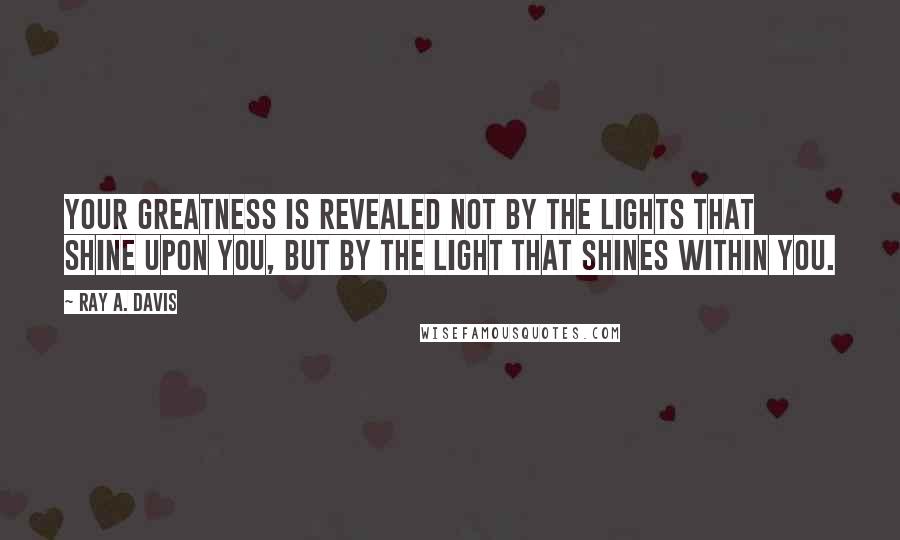 Ray A. Davis Quotes: Your greatness is revealed not by the lights that shine upon you, but by the light that shines within you.