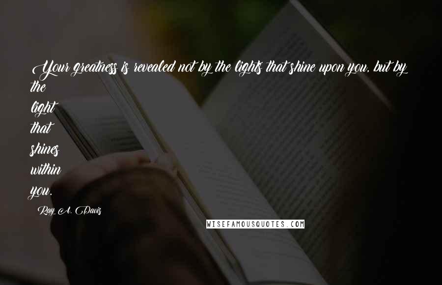 Ray A. Davis Quotes: Your greatness is revealed not by the lights that shine upon you, but by the light that shines within you.