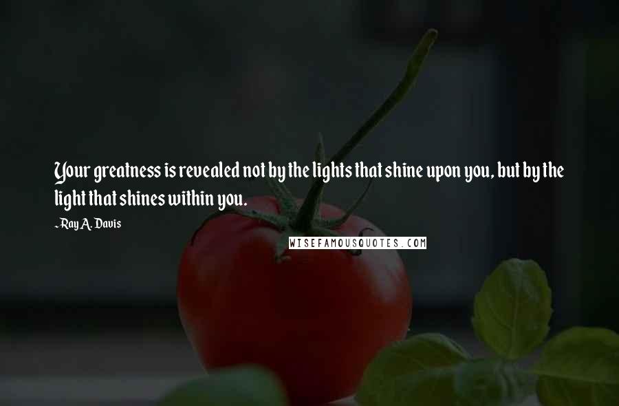 Ray A. Davis Quotes: Your greatness is revealed not by the lights that shine upon you, but by the light that shines within you.