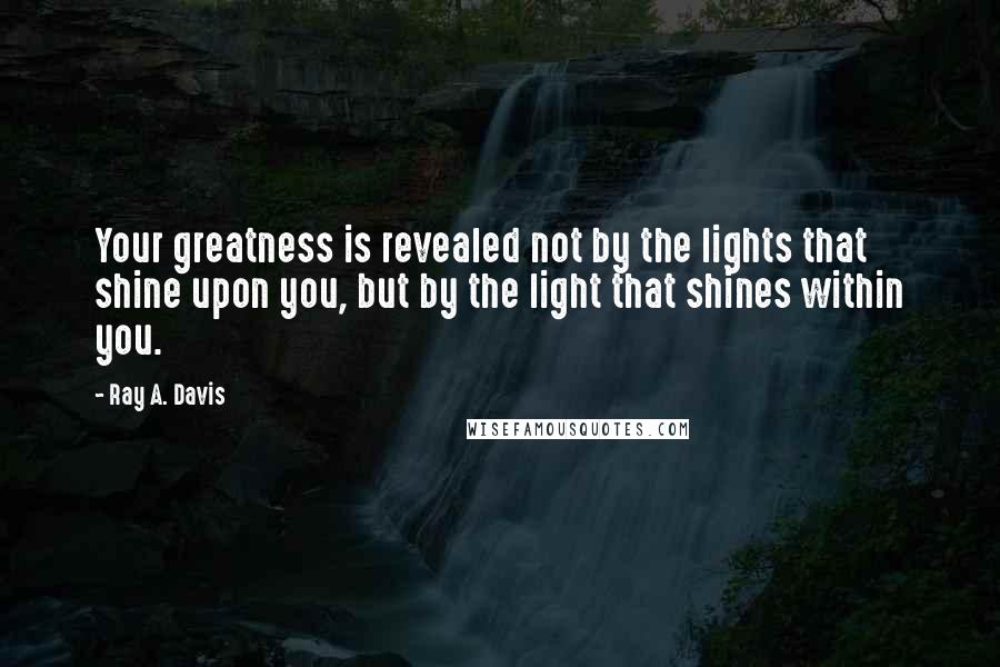 Ray A. Davis Quotes: Your greatness is revealed not by the lights that shine upon you, but by the light that shines within you.