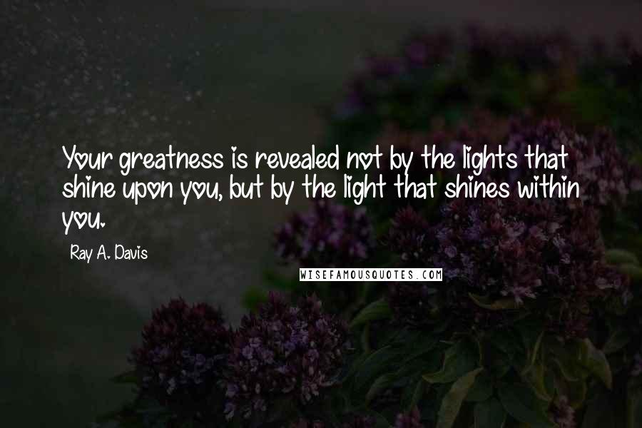 Ray A. Davis Quotes: Your greatness is revealed not by the lights that shine upon you, but by the light that shines within you.