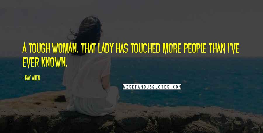 Ray Allen Quotes: A tough woman. That lady has touched more people than I've ever known.