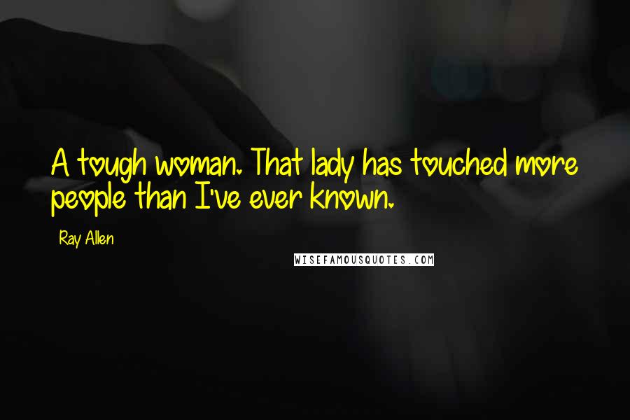 Ray Allen Quotes: A tough woman. That lady has touched more people than I've ever known.