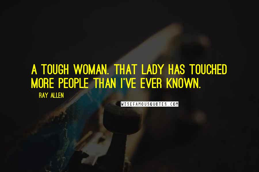 Ray Allen Quotes: A tough woman. That lady has touched more people than I've ever known.