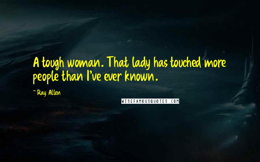 Ray Allen Quotes: A tough woman. That lady has touched more people than I've ever known.