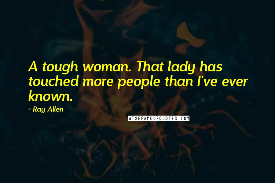 Ray Allen Quotes: A tough woman. That lady has touched more people than I've ever known.