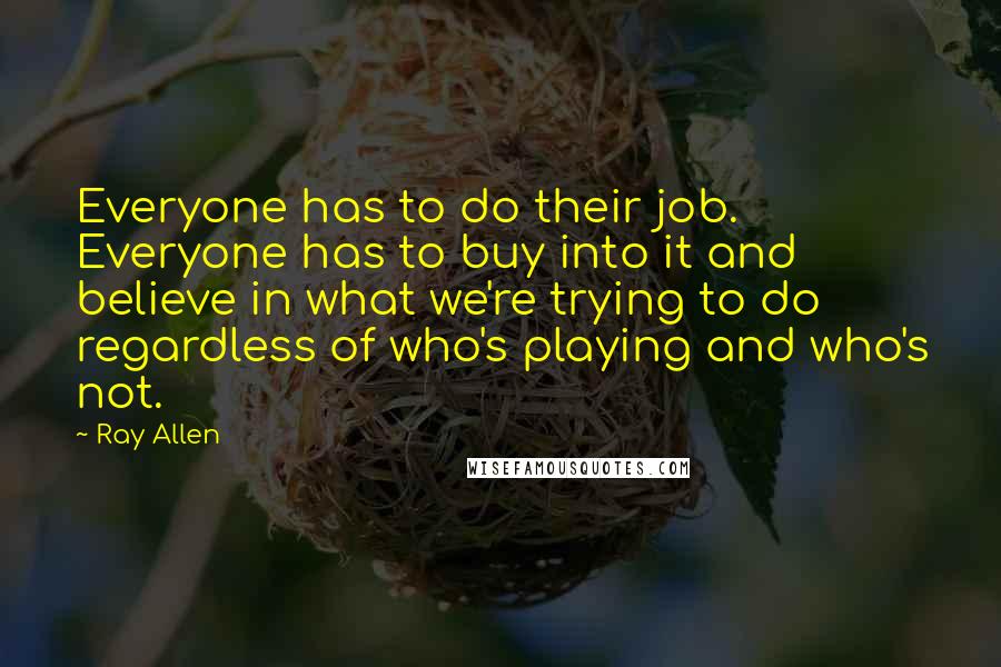 Ray Allen Quotes: Everyone has to do their job. Everyone has to buy into it and believe in what we're trying to do regardless of who's playing and who's not.