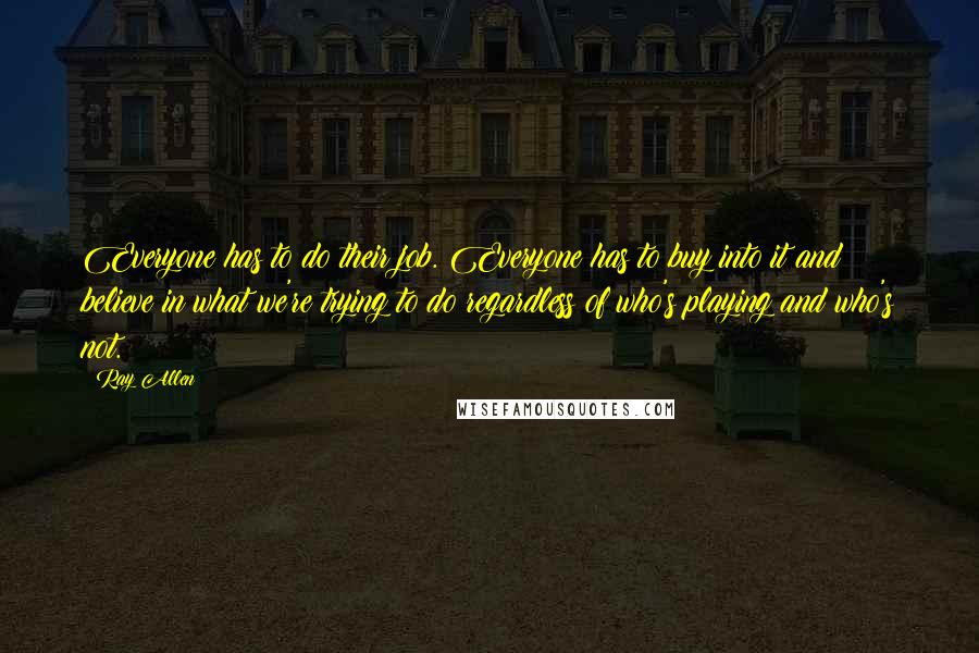 Ray Allen Quotes: Everyone has to do their job. Everyone has to buy into it and believe in what we're trying to do regardless of who's playing and who's not.
