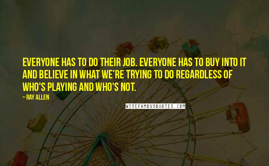 Ray Allen Quotes: Everyone has to do their job. Everyone has to buy into it and believe in what we're trying to do regardless of who's playing and who's not.