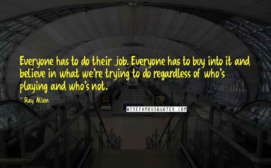 Ray Allen Quotes: Everyone has to do their job. Everyone has to buy into it and believe in what we're trying to do regardless of who's playing and who's not.