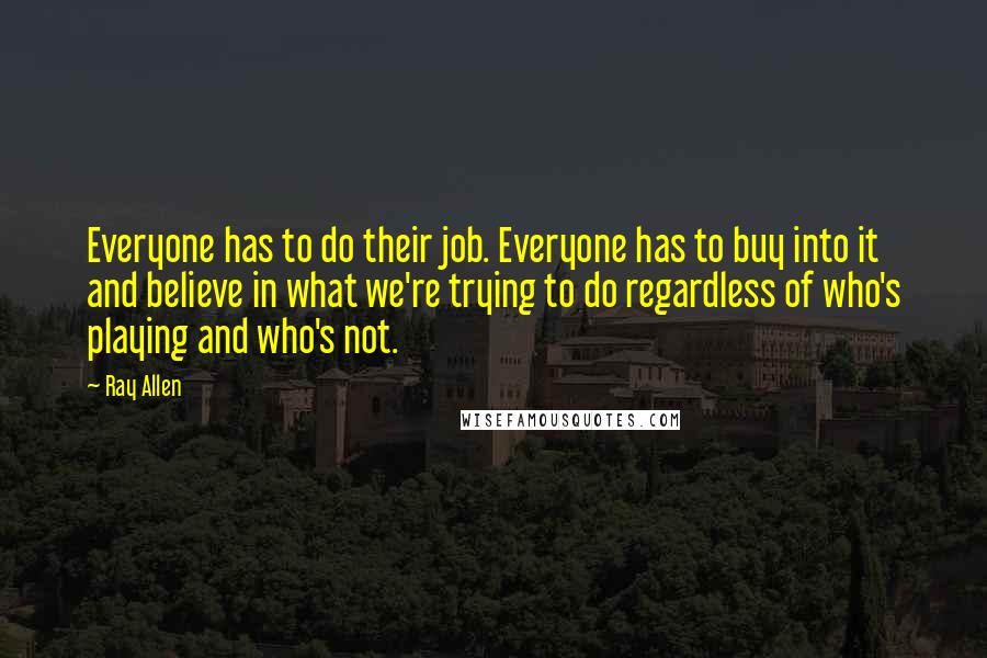 Ray Allen Quotes: Everyone has to do their job. Everyone has to buy into it and believe in what we're trying to do regardless of who's playing and who's not.