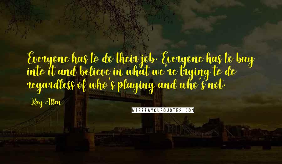 Ray Allen Quotes: Everyone has to do their job. Everyone has to buy into it and believe in what we're trying to do regardless of who's playing and who's not.