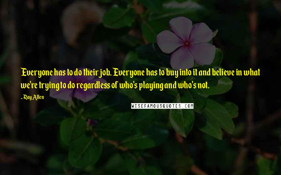 Ray Allen Quotes: Everyone has to do their job. Everyone has to buy into it and believe in what we're trying to do regardless of who's playing and who's not.