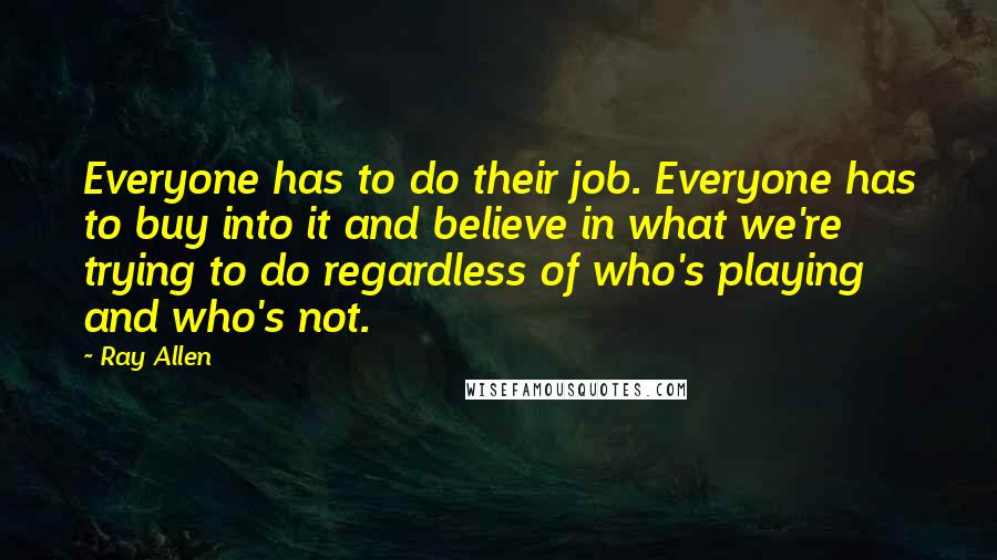 Ray Allen Quotes: Everyone has to do their job. Everyone has to buy into it and believe in what we're trying to do regardless of who's playing and who's not.