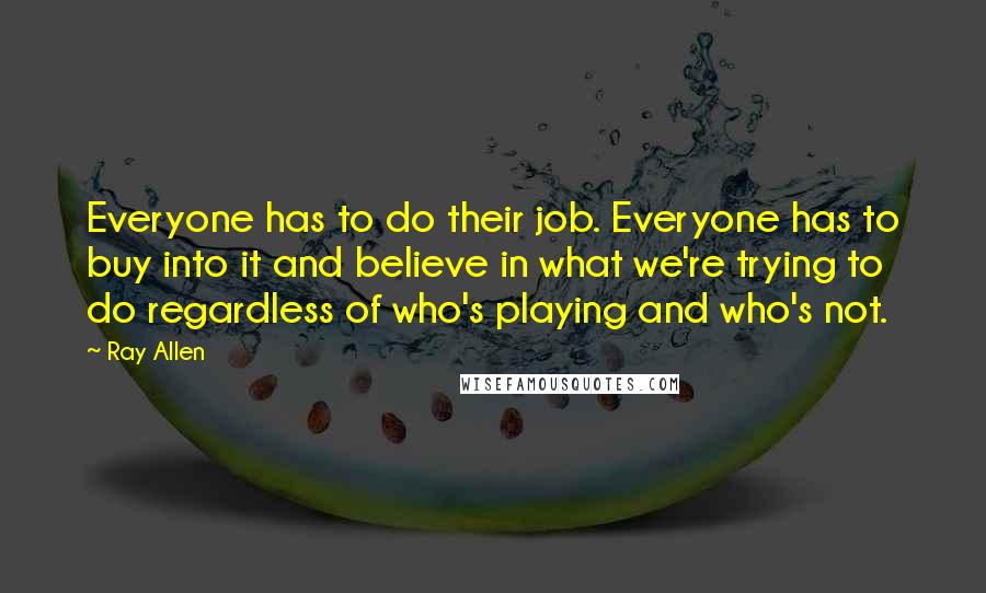 Ray Allen Quotes: Everyone has to do their job. Everyone has to buy into it and believe in what we're trying to do regardless of who's playing and who's not.