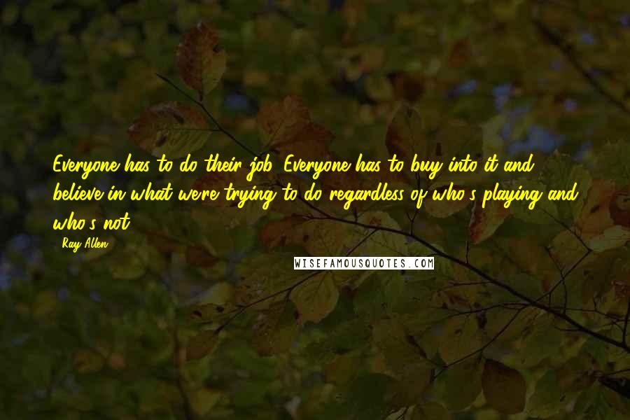 Ray Allen Quotes: Everyone has to do their job. Everyone has to buy into it and believe in what we're trying to do regardless of who's playing and who's not.