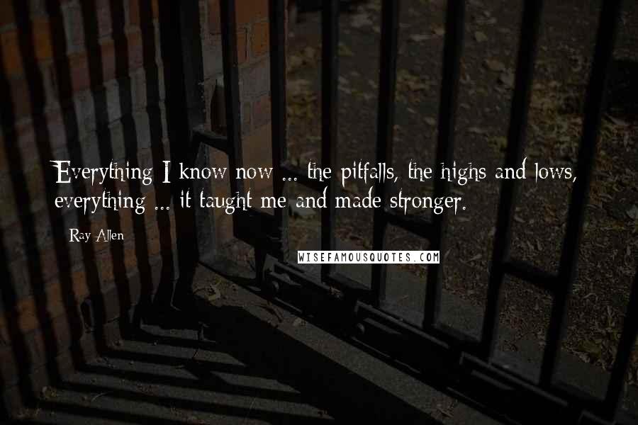 Ray Allen Quotes: Everything I know now ... the pitfalls, the highs and lows, everything ... it taught me and made stronger.