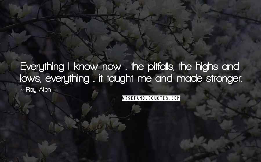 Ray Allen Quotes: Everything I know now ... the pitfalls, the highs and lows, everything ... it taught me and made stronger.