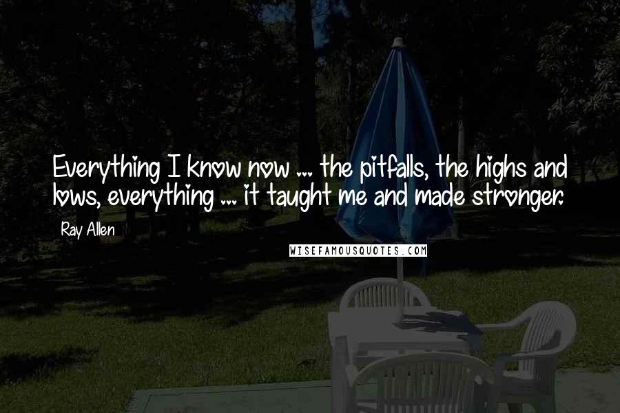 Ray Allen Quotes: Everything I know now ... the pitfalls, the highs and lows, everything ... it taught me and made stronger.