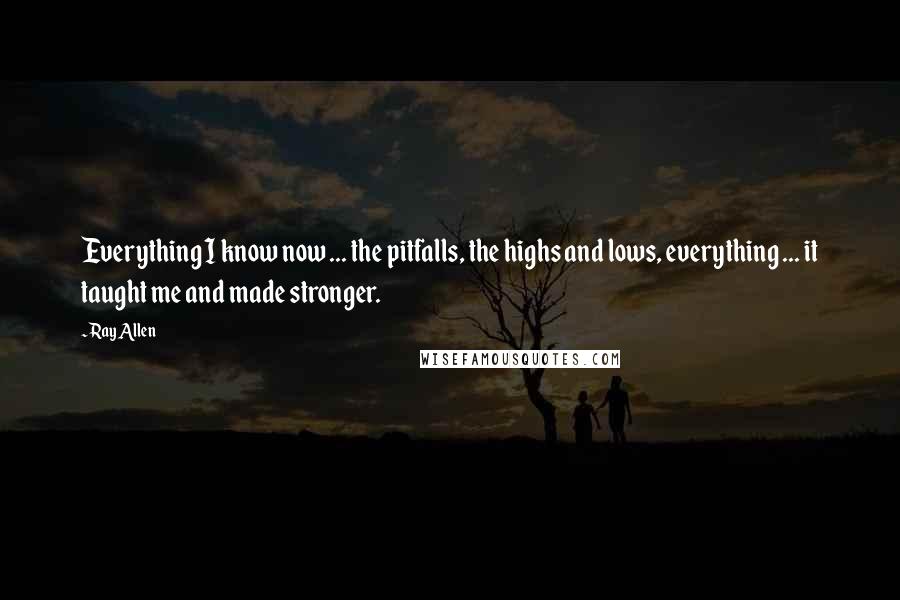 Ray Allen Quotes: Everything I know now ... the pitfalls, the highs and lows, everything ... it taught me and made stronger.