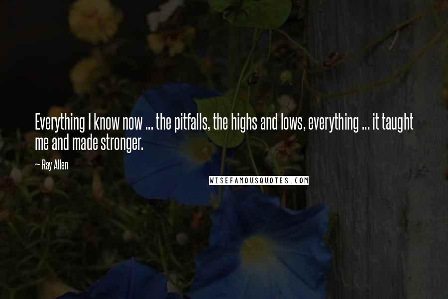 Ray Allen Quotes: Everything I know now ... the pitfalls, the highs and lows, everything ... it taught me and made stronger.