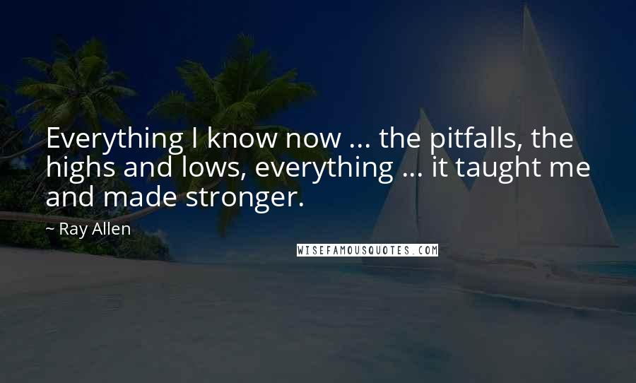 Ray Allen Quotes: Everything I know now ... the pitfalls, the highs and lows, everything ... it taught me and made stronger.